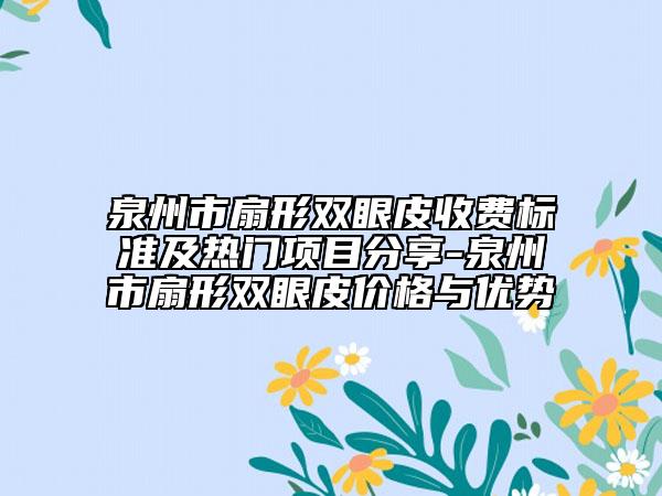 泉州市扇形双眼皮收费标准及热门项目分享-泉州市扇形双眼皮价格与优势