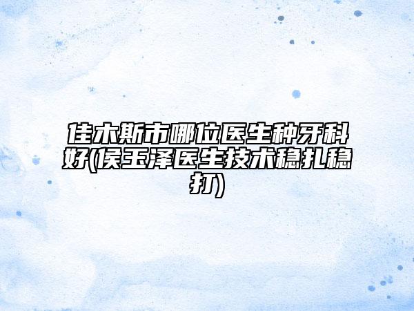 佳木斯市哪位医生种牙科好(侯玉泽医生技术稳扎稳打)