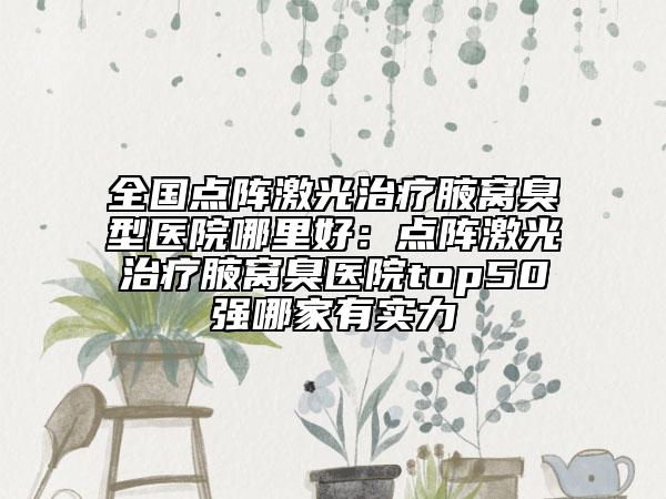 全国点阵激光治疗腋窝臭型医院哪里好：点阵激光治疗腋窝臭医院top50强哪家有实力