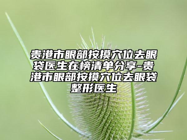 贵港市眼部按摸穴位去眼袋医生在榜清单分享-贵港市眼部按摸穴位去眼袋整形医生