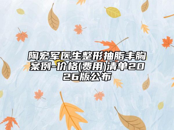 陶宏军医生整形抽脂丰胸案例-价格(费用)清单2026版公布