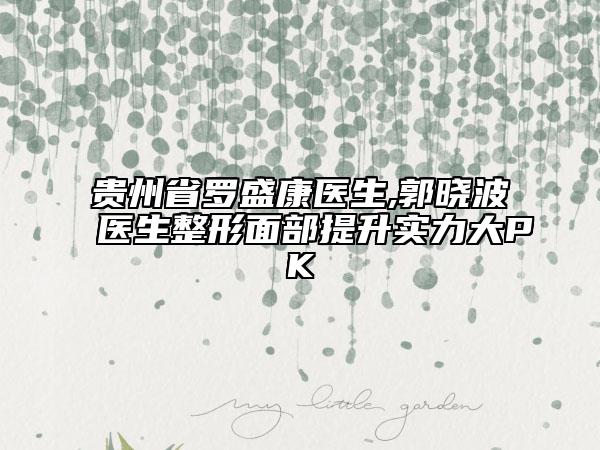 贵州省罗盛康医生,郭晓波医生整形面部提升实力大PK