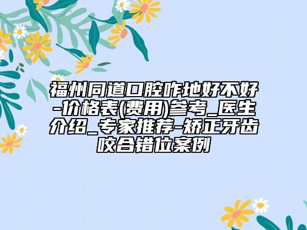 福州同道口腔咋地好不好-价格表(费用)参考_医生介绍_专家推荐-矫正牙齿咬合错位案例
