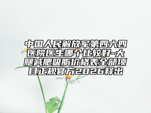 中国人民解放军第四六四医院医生哪个比较好-大腿减肥吸脂价格表全部项目正规官方2026释出