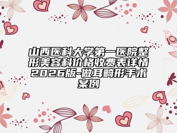 山西医科大学第一医院整形美容科价格收费表详情2026版-做耳畸形手术案例