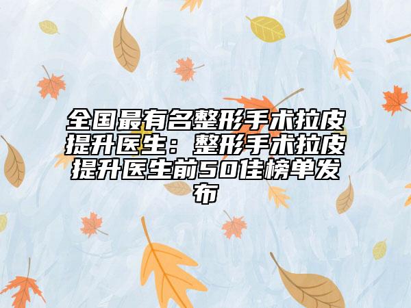 全国最有名整形手术拉皮提升医生：整形手术拉皮提升医生前50佳榜单发布