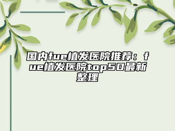 国内fue植发医院推荐：fue植发医院top50最新整理