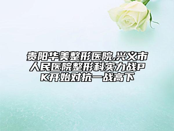贵阳华美整形医院,兴义市人民医院整形科实力战PK开始对抗一战高下