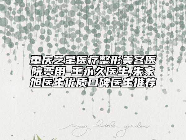 重庆艺星医疗整形美容医院费用-王永久医生,朱家旭医生优质口碑医生推荐