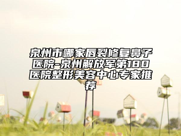 泉州市哪家唇裂修复鼻子医院-泉州解放军第180医院整形美容中心专家推荐