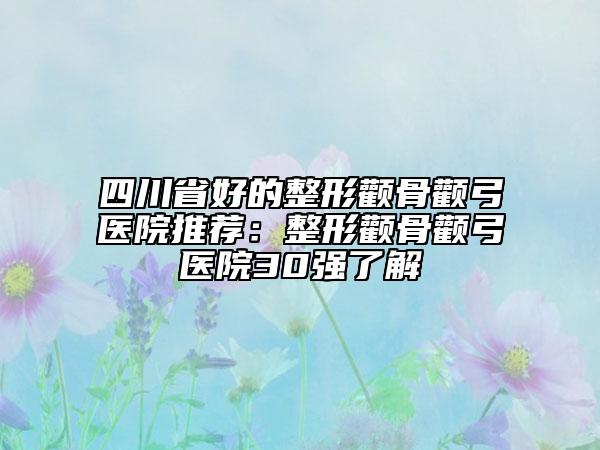 四川省好的整形颧骨颧弓医院推荐：整形颧骨颧弓医院30强了解