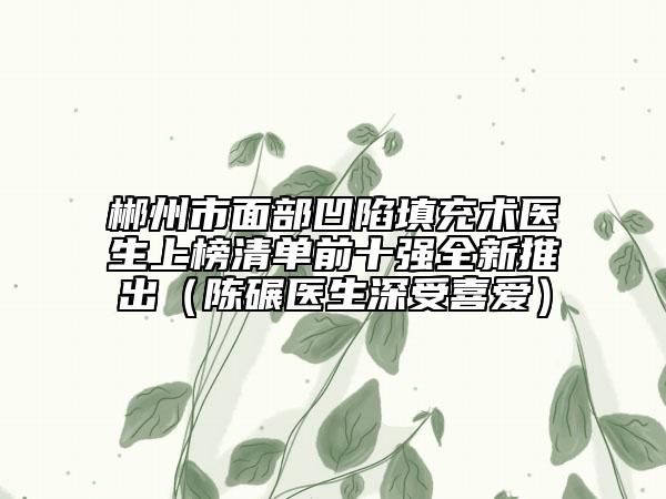 郴州市面部凹陷填充术医生上榜清单前十强全新推出（陈碾医生深受喜爱）