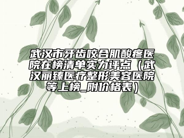 武汉市牙齿咬合肌酸疼医院在榜清单实力评点（武汉丽臻医疗整形美容医院等上榜_附价格表）