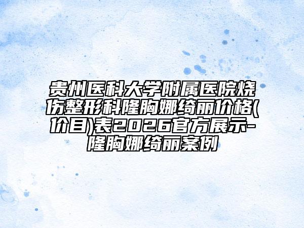 贵州医科大学附属医院烧伤整形科隆胸娜绮丽价格(价目)表2026官方展示-隆胸娜绮丽案例
