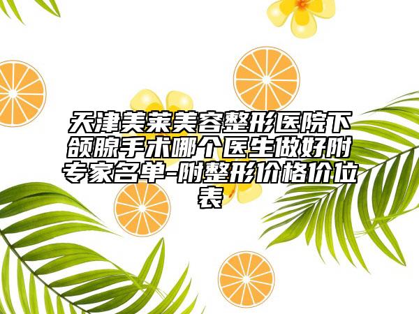 天津美莱美容整形医院下颌腺手术哪个医生做好附专家名单-附整形价格价位表