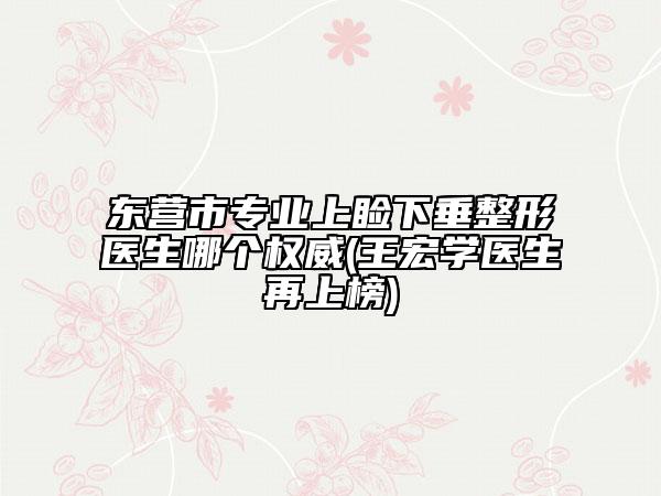 东营市专业上睑下垂整形医生哪个权威(王宏学医生再上榜)