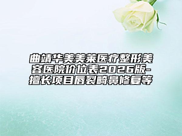曲靖华美美莱医疗整形美容医院价位表2026版-擅长项目唇裂畸鼻修复等