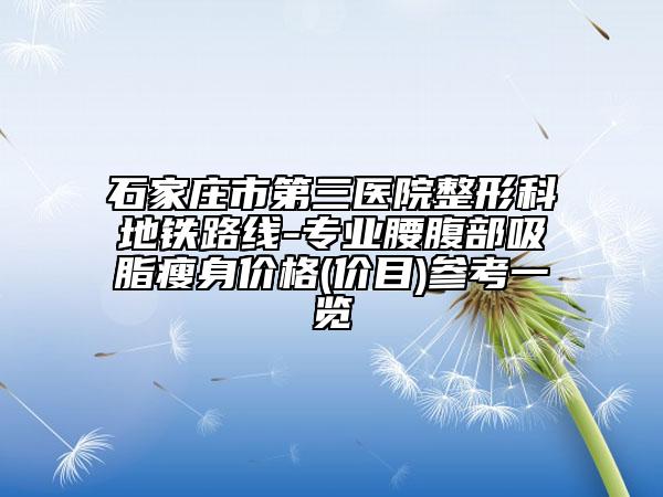 石家庄市第三医院整形科地铁路线-专业腰腹部吸脂瘦身价格(价目)参考一览