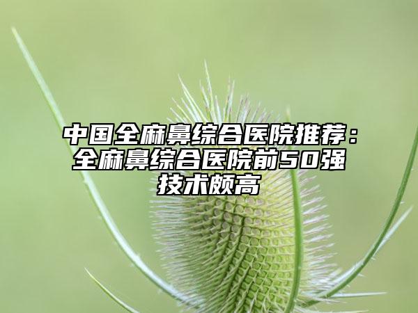 中国全麻鼻综合医院推荐：全麻鼻综合医院前50强技术颇高