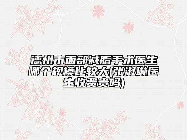 德州市面部减脂手术医生哪个规模比较大(张淑琳医生收费贵吗)