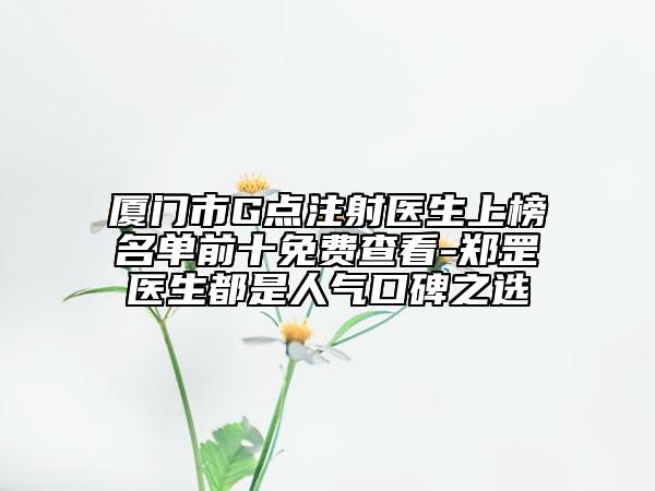 厦门市G点注射医生上榜名单前十免费查看-郑罡医生都是人气口碑之选