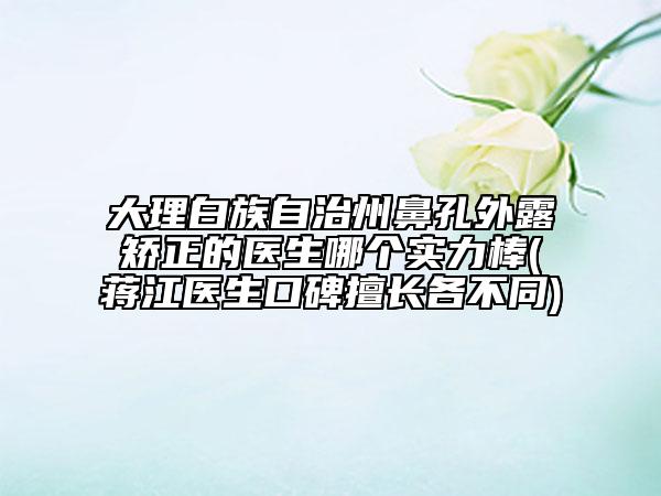 大理白族自治州鼻孔外露矫正的医生哪个实力棒(蒋江医生口碑擅长各不同)