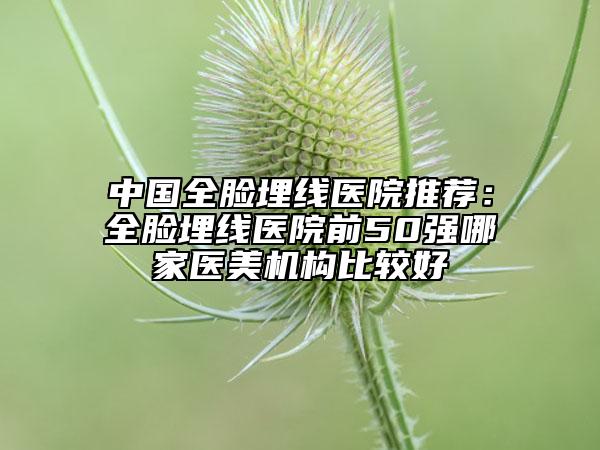 中国全脸埋线医院推荐：全脸埋线医院前50强哪家医美机构比较好