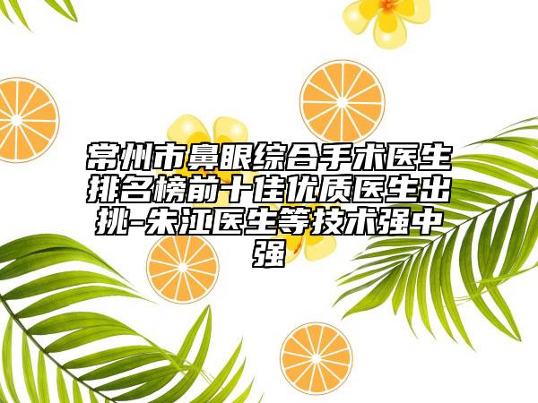 常州市鼻眼综合手术医生排名榜前十佳优质医生出挑-朱江医生等技术强中强