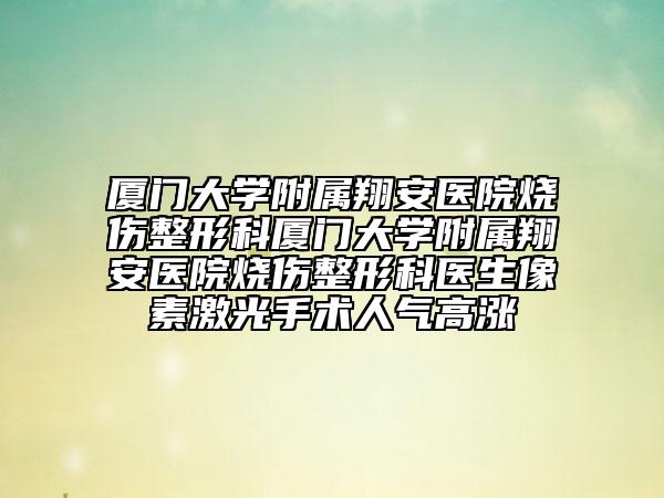 厦门大学附属翔安医院烧伤整形科厦门大学附属翔安医院烧伤整形科医生像素激光手术人气高涨