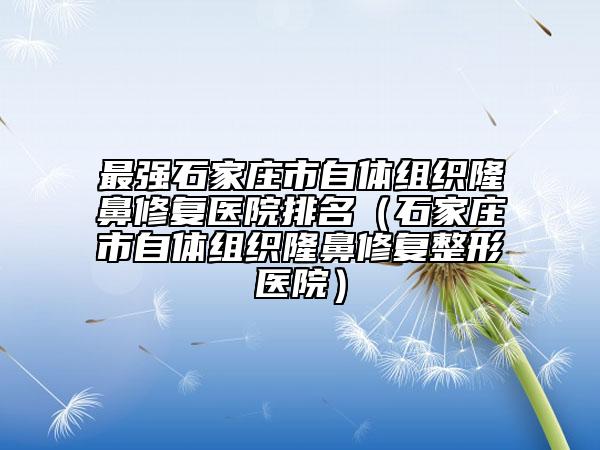 最强石家庄市自体组织隆鼻修复医院排名（石家庄市自体组织隆鼻修复整形医院）