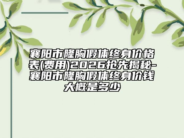 襄阳市隆胸假体终身价格表(费用)2026抢先揭秘-襄阳市隆胸假体终身价钱大概是多少