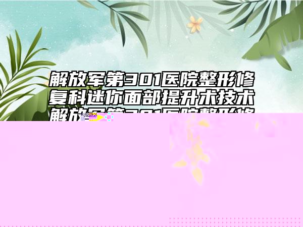 解放军第301医院整形修复科迷你面部提升术技术解放军第301医院整形修复科夺魁口碑好评-附整形价格表(费用)