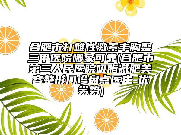 合肥市打雌性激素丰胸整三甲医院哪家可靠(合肥市第三人民医院吸脂减肥美容整形门诊盘点医生-优劣势)