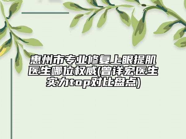 惠州市专业修复上眼提肌医生哪位权威(曾详宏医生实力top对比盘点)