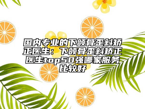 国内专业的下颌骨歪斜矫正医生：下颌骨歪斜矫正医生top50强哪家服务比较好