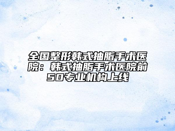 全国整形韩式抽脂手术医院：韩式抽脂手术医院前50专业机构上线