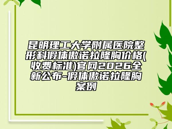 昆明理工大学附属医院整形科假体傲诺拉隆胸价格(收费标准)官网2026全新公布-假体傲诺拉隆胸案例