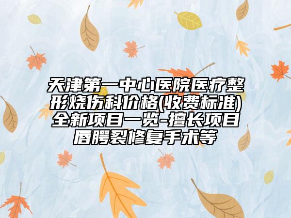 天津第一中心医院医疗整形烧伤科价格(收费标准)全新项目一览-擅长项目唇腭裂修复手术等
