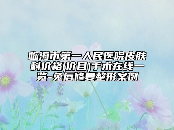 临海市第一人民医院皮肤科价格(价目)手术在线一览-兔唇修复整形案例