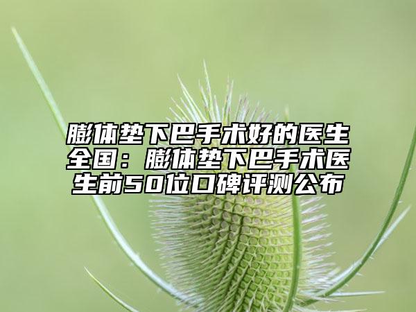 膨体垫下巴手术好的医生全国：膨体垫下巴手术医生前50位口碑评测公布