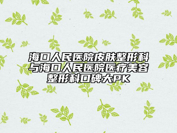 海口人民医院皮肤整形科与海口人民医院医疗美容整形科口碑大PK