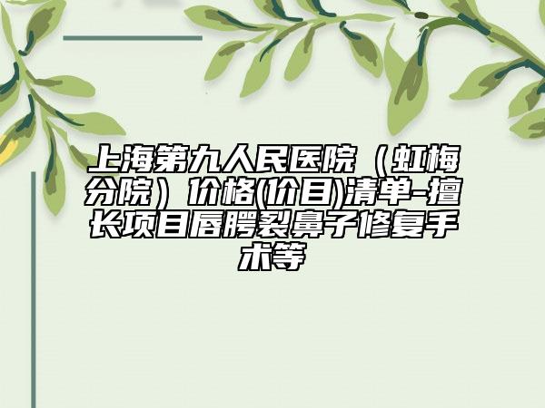 上海第九人民医院（虹梅分院）价格(价目)清单-擅长项目唇腭裂鼻子修复手术等