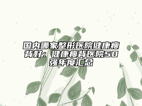 国内哪家整形医院健康瘦背好：健康瘦背医院50强年度汇总