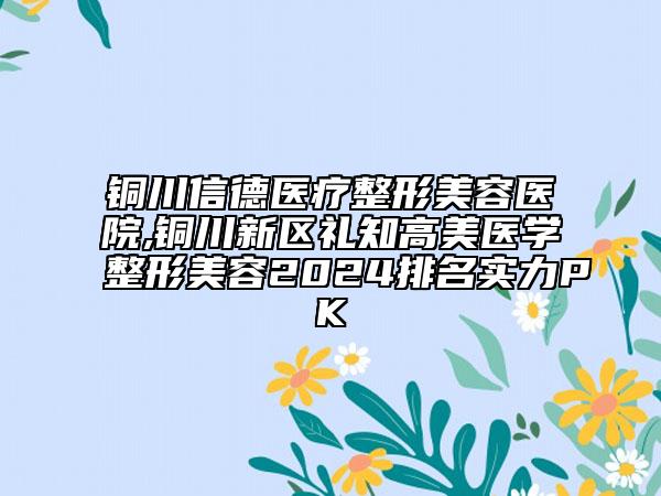 铜川信德医疗整形美容医院,铜川新区礼知高美医学整形美容2024排名实力PK