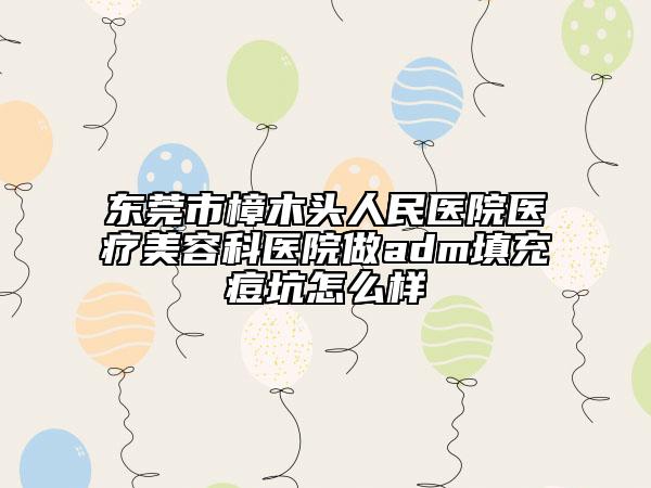 东莞市樟木头人民医院医疗美容科医院做adm填充痘坑怎么样