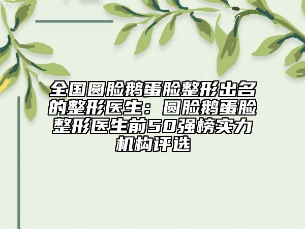 全国圆脸鹅蛋脸整形出名的整形医生：圆脸鹅蛋脸整形医生前50强榜实力机构评选