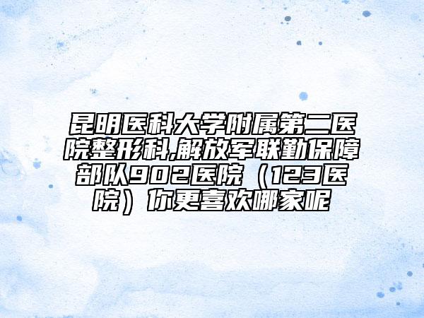 昆明医科大学附属第二医院整形科,解放军联勤保障部队902医院（123医院）你更喜欢哪家呢