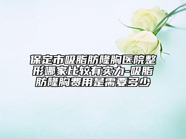 保定市吸脂肪隆胸医院整形哪家比较有实力-吸脂肪隆胸费用是需要多少