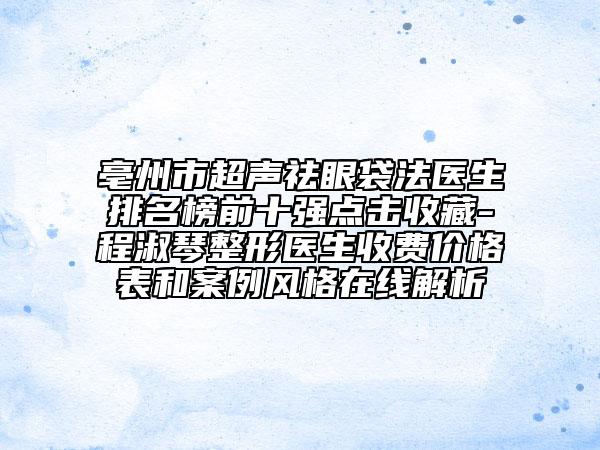 亳州市超声祛眼袋法医生排名榜前十强点击收藏-程淑琴整形医生收费价格表和案例风格在线解析