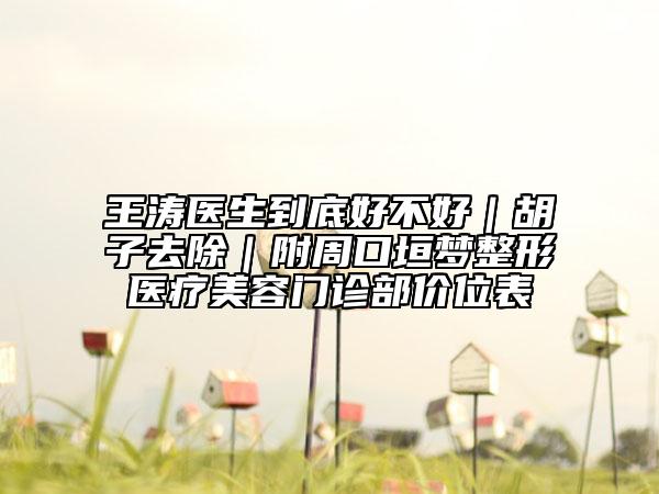 王涛医生到底好不好｜胡子去除｜附周口垣梦整形医疗美容门诊部价位表